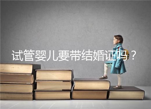 試管嬰兒要帶結婚證嗎？