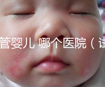 試管嬰兒 哪個(gè)醫(yī)院(試管嬰兒哪個(gè)醫(yī)院做的最好)