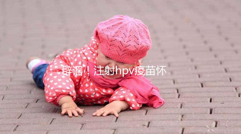 辟謠!注射hpv疫苗懷孕有致畸作用無科學依據(jù)