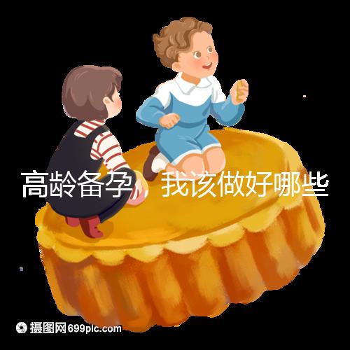 高齡備孕，我該做好哪些準(zhǔn)備？