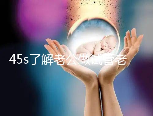 45s了解老公做試管老婆不知道怎么辦，這些后果要早知