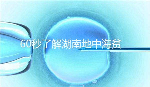 60秒了解湖南地中海貧血高發(fā)區(qū)是哪里，長(zhǎng)沙多不多來(lái)看