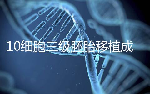 10細(xì)胞三級胚胎移植成功率多少看情況,身體好最快6天著床