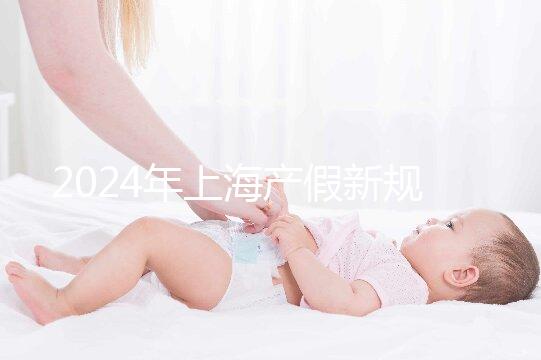 2024年上海產(chǎn)假新規(guī)出臺,女職工最高可享受158天生育假
