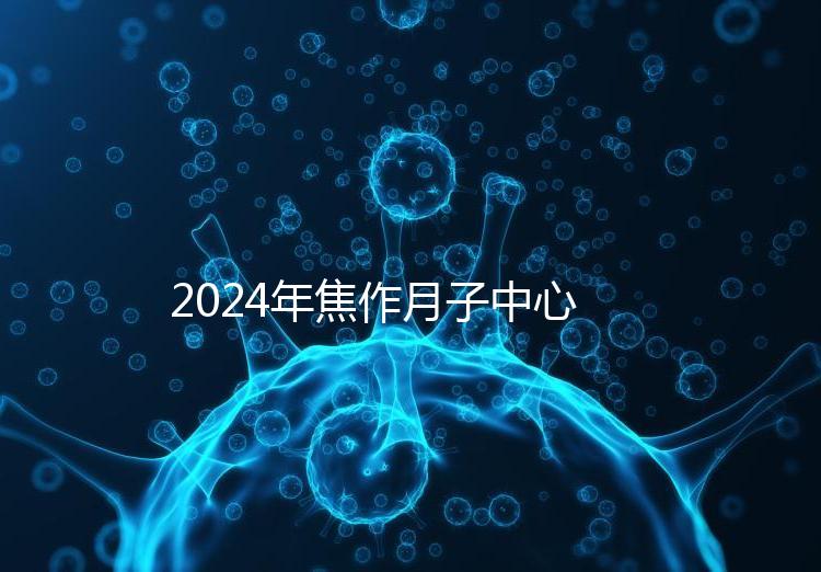 2024年焦作月子中心排名及價(jià)格曝光,哪家服務(wù)好一目了然