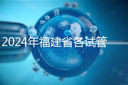 2024年福建省各試管醫院收費明細，進入周到移植只有這個數字