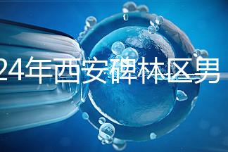 2024年西安碑林區男科醫院排名整理，治療性功能好