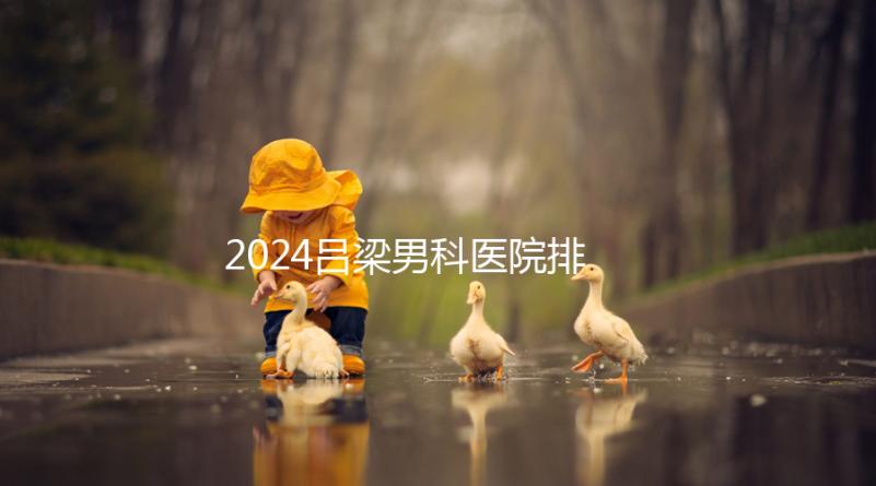 2024呂梁男科醫院排名榜發布！這家三甲機構排名第一