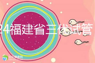 2024福建省三代試管嬰兒醫院大全，看完就知道去哪里了