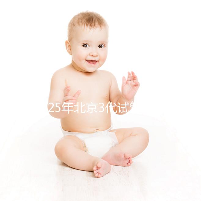 2025年北京3代試管醫(yī)院排名前10一覽，選擇這些醫(yī)院準沒錯