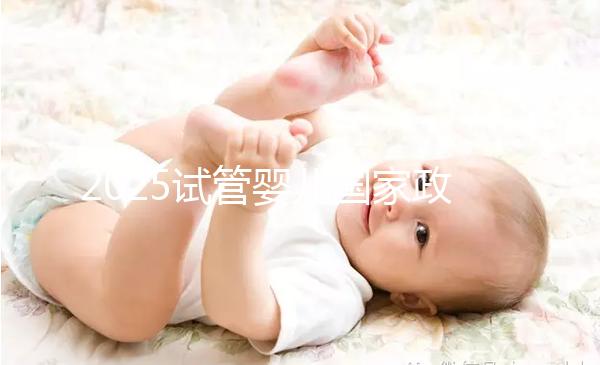 2025試管嬰兒國(guó)家政策長(zhǎng)沙(長(zhǎng)沙試管嬰兒補(bǔ)助)