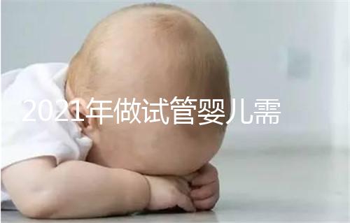 2021年做試管嬰兒需要多少錢？